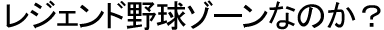 なぜレジェンド野球ゾーンなのか？